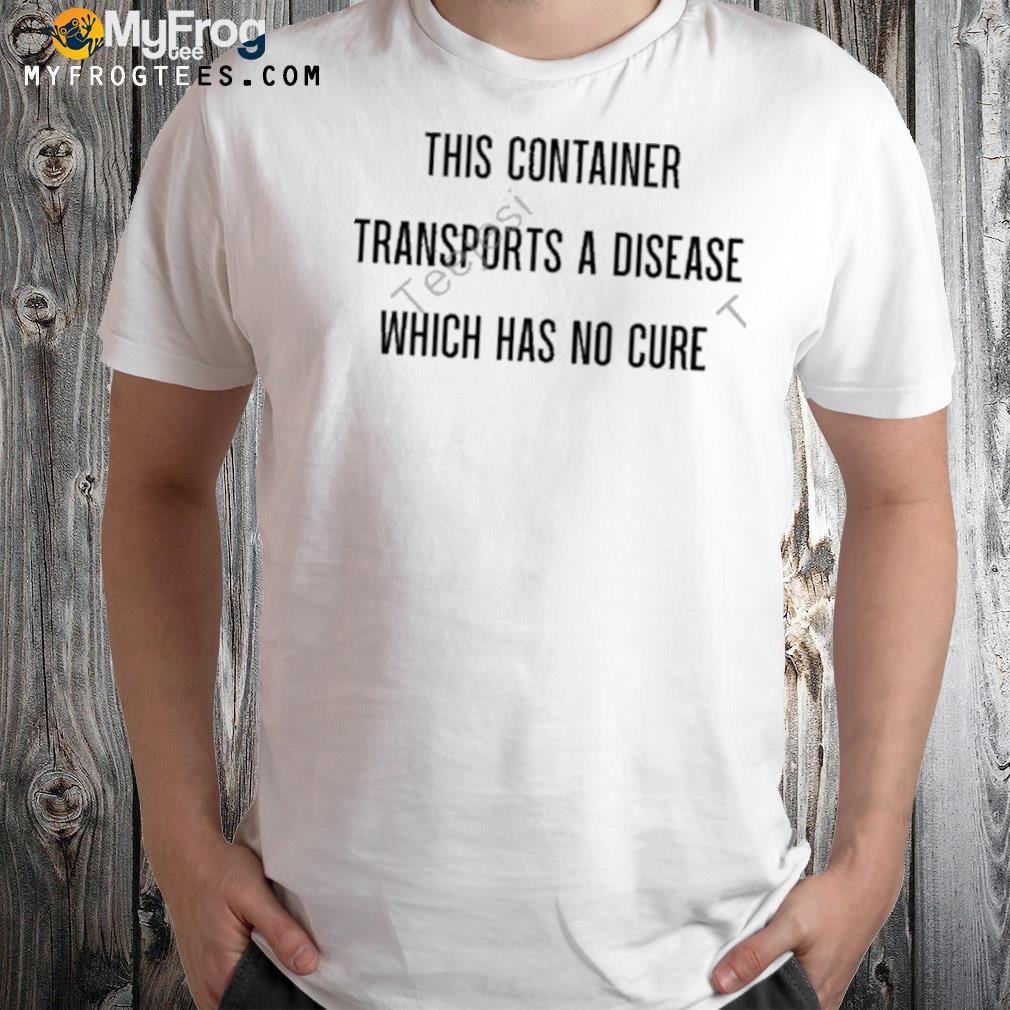 This container transports a disease which has no cure shirt