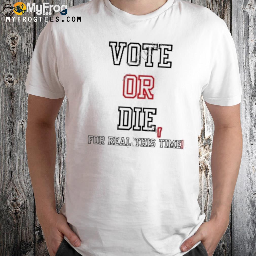 Vote Or Die For Real This Time Shirt