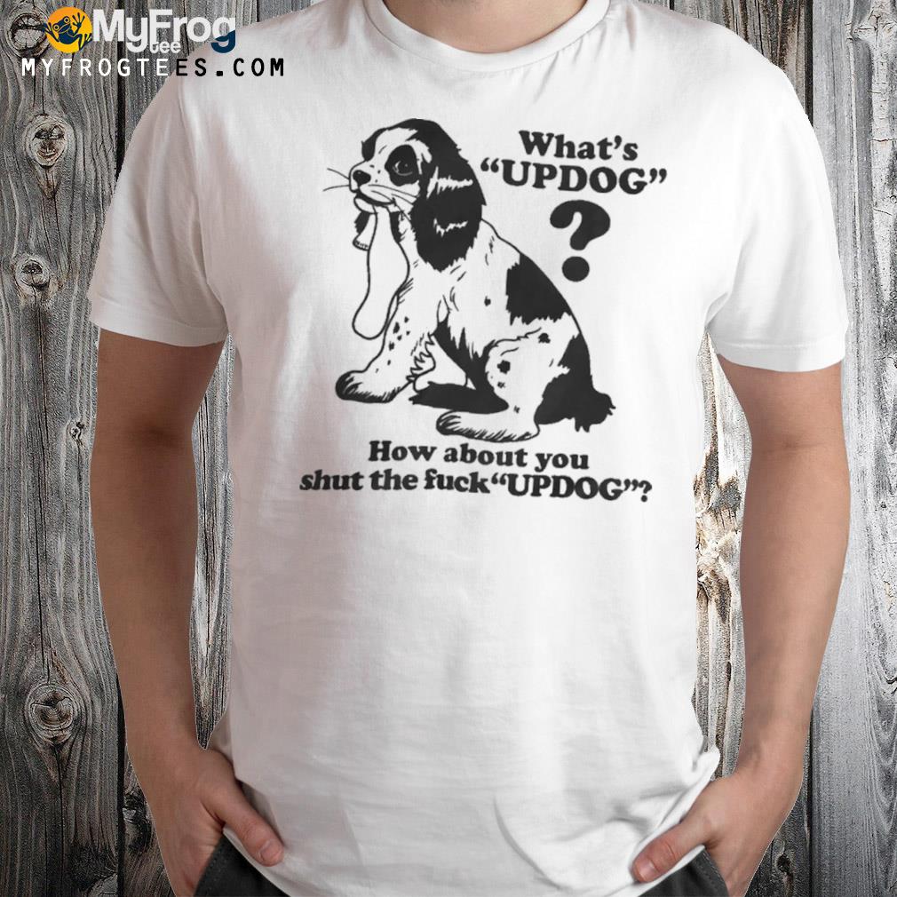 Whats Updog How about you shut the fuck Updog Shirt