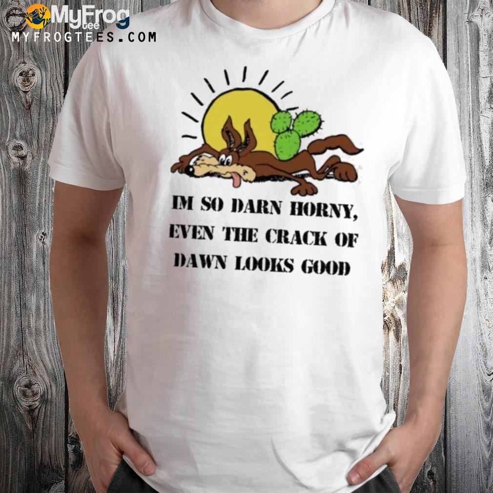 Wolf im so darn horny even the crack of dawn looks good t-shirt