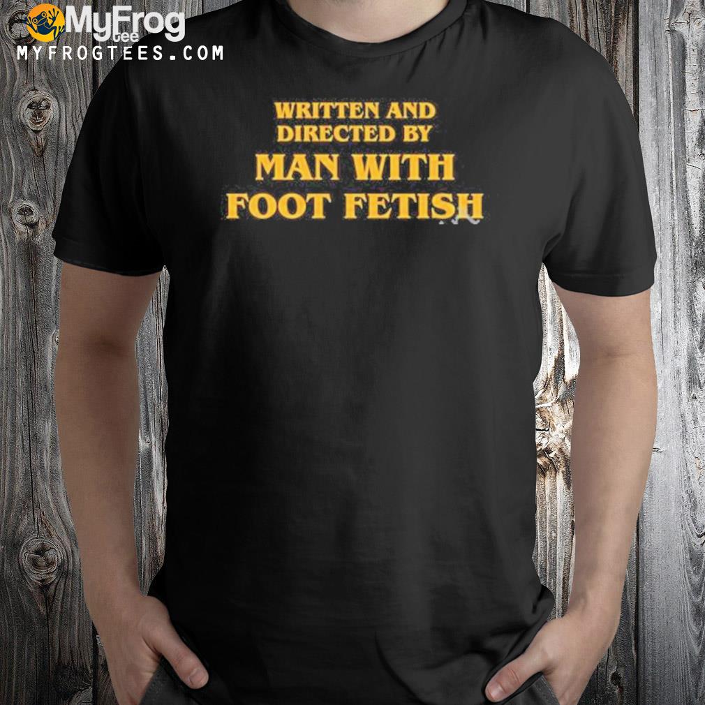 Written and directed by man with foot fetish shirt