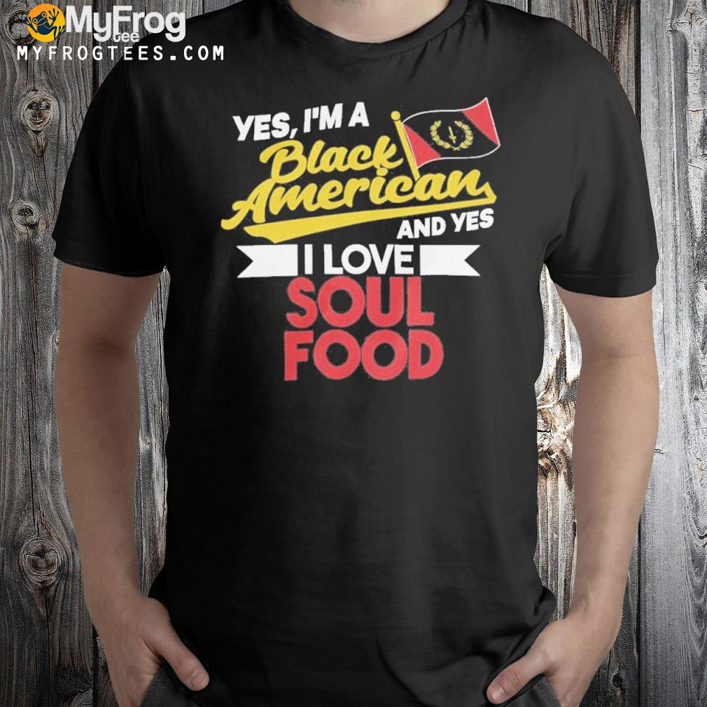 Yes I am a black American and yes I love soul food shirt