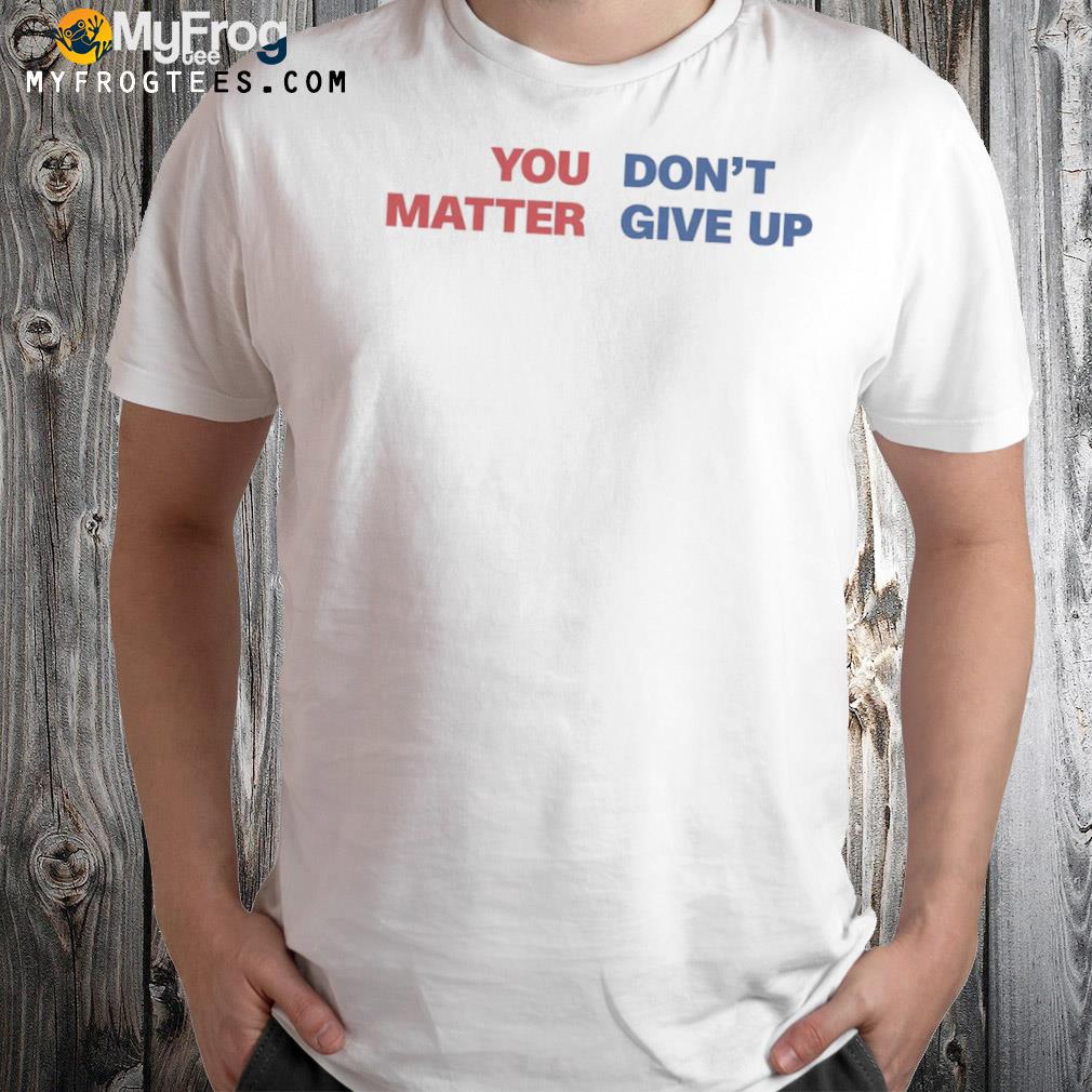 You matter don't give up shirt