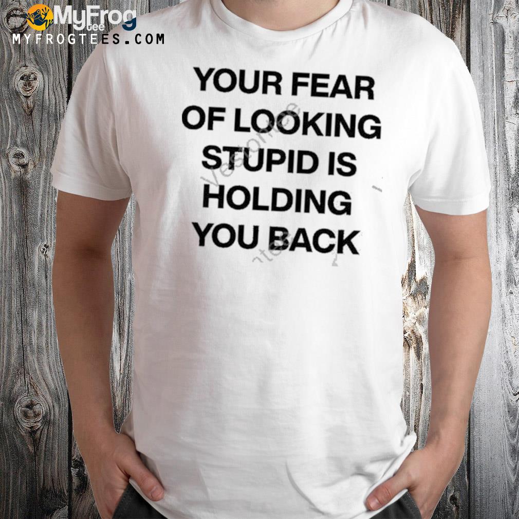Your fear of looking stupid holding you back shirt