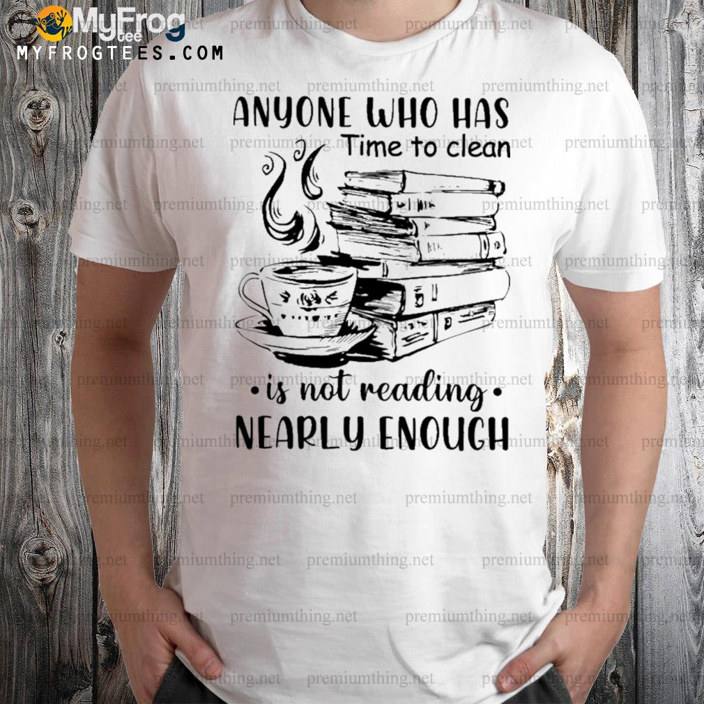 Anyone who has time to clean is not reading nearly enough tea and book shirt