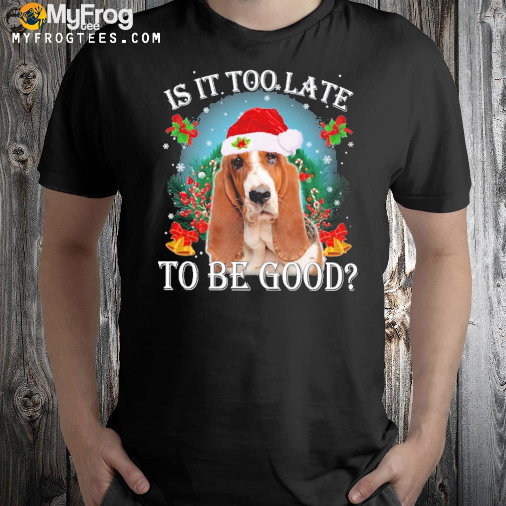 Basset hound is it too late to be good Christmas t-shirt