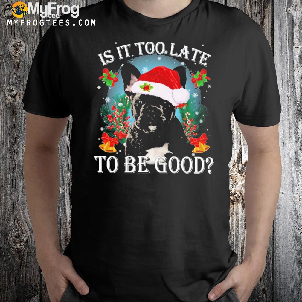 Black french Bulldog is it too late to be good Christmas t-shirt