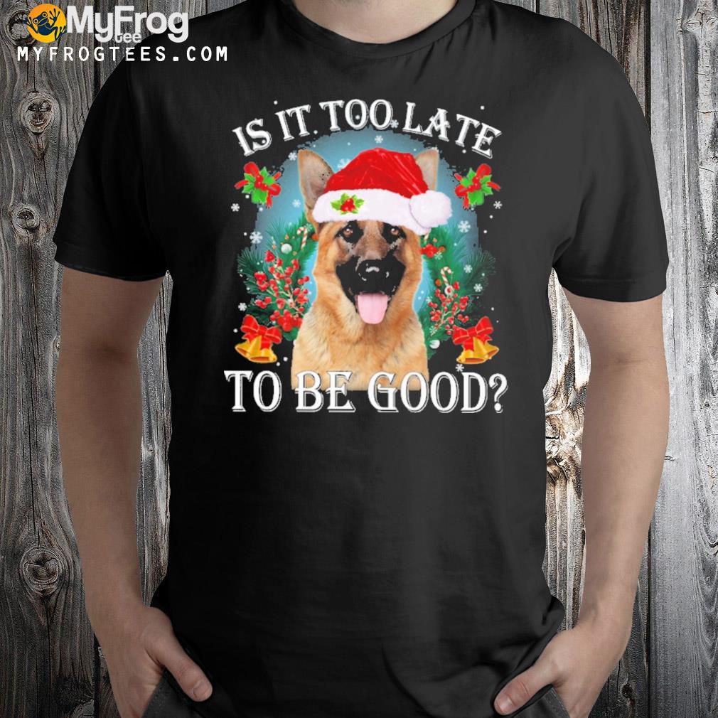 German Shepherd is it too late to be good Christmas t-shirt