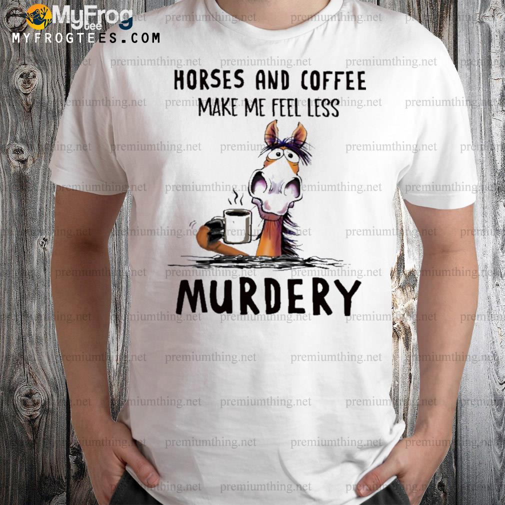 Horses and coffee make me feel less murdery shirt