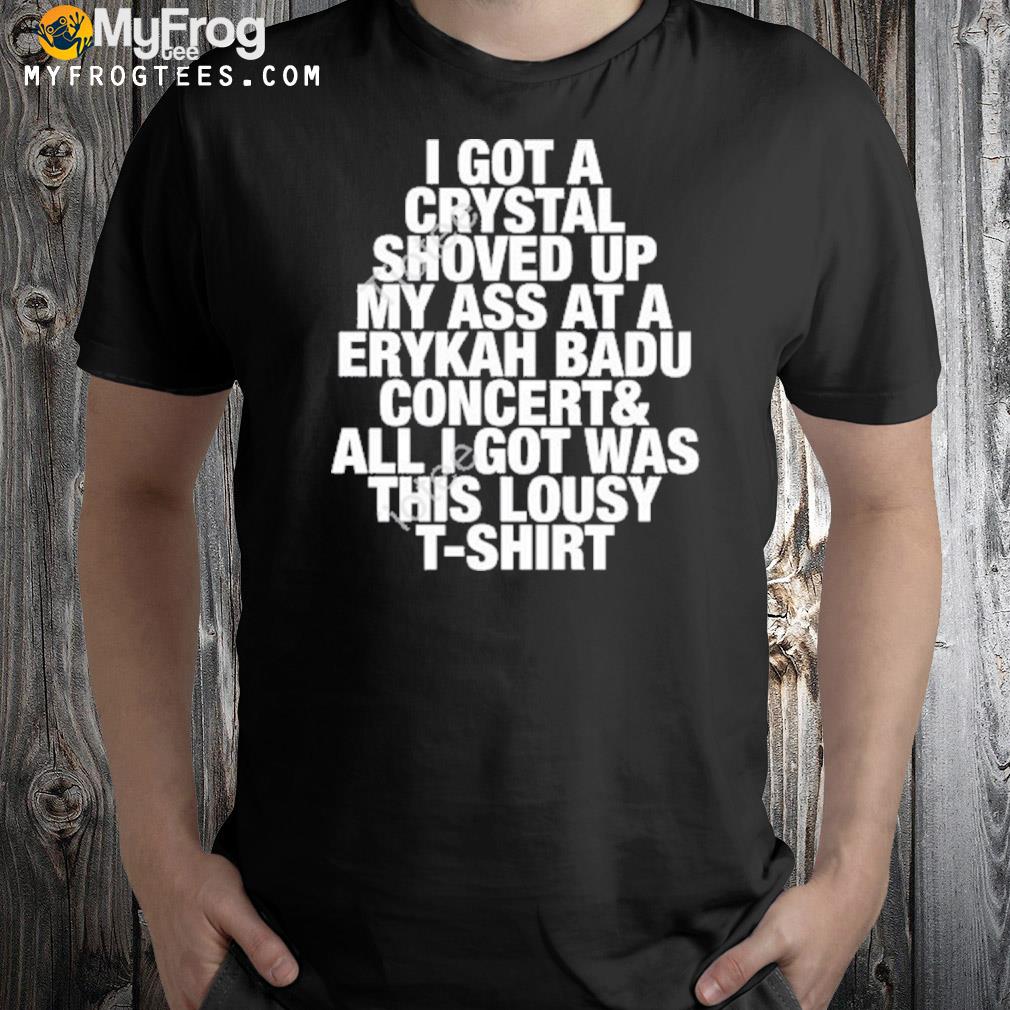I got a crystal shoved up my ass at a erykah badu concert and all I got was this lousy shirt