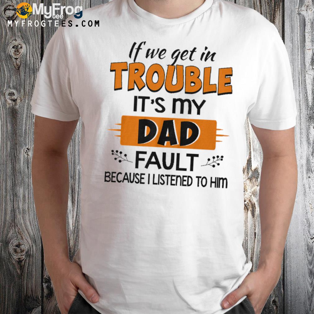 If we get in trouble it's my dad fault because I listened to him t-shirt