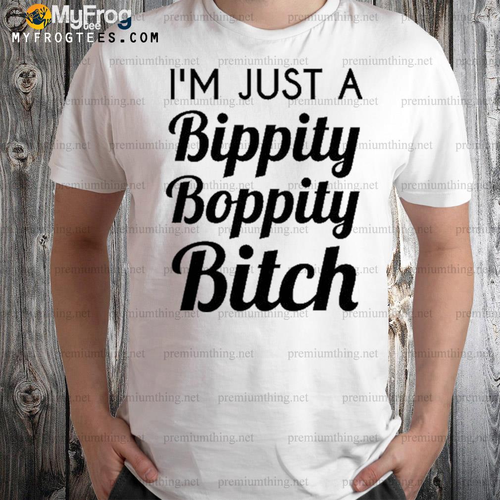 I'm just a bippity boppity bitch shirt