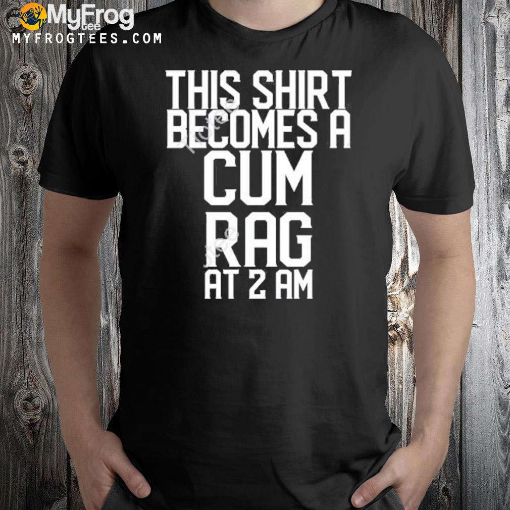 This I becomes a cum rag at 2 am shirt