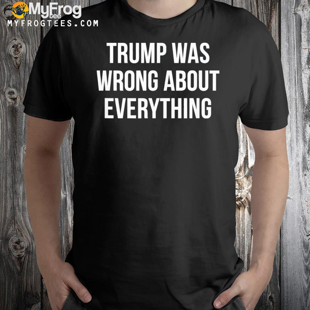 Trump Was Wrong About Everything – Tee Shirt