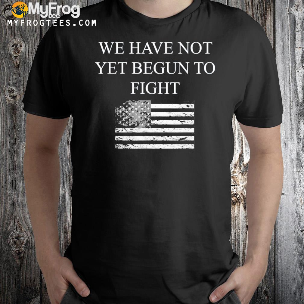 We have not yet begun to fight conservative patriot shirt
