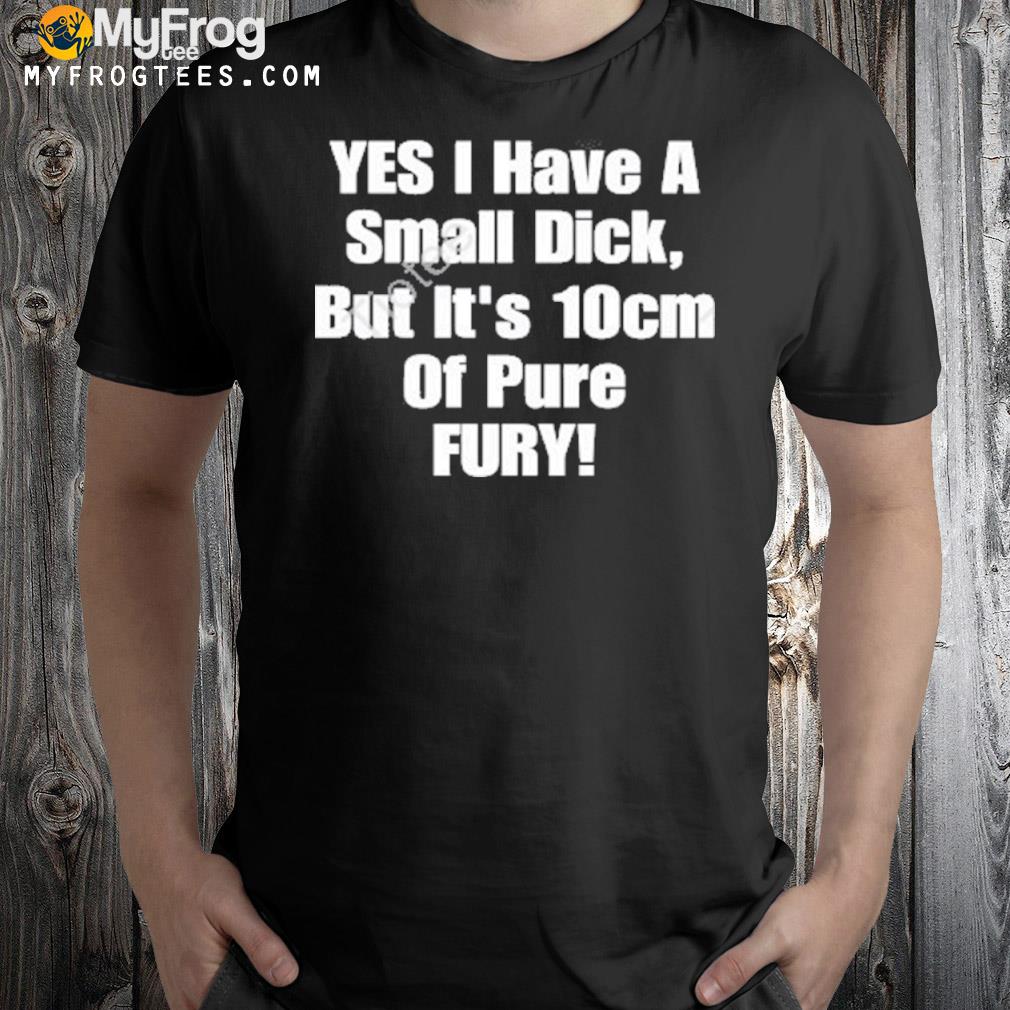 Yes I have a small dick but it's 10cm of pure fury shirt