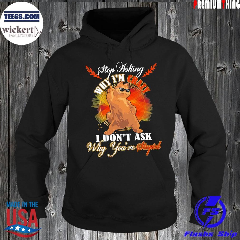 Stop asking why I'm crazy I don't ask why you're stupid shirt Hoodie.jpg