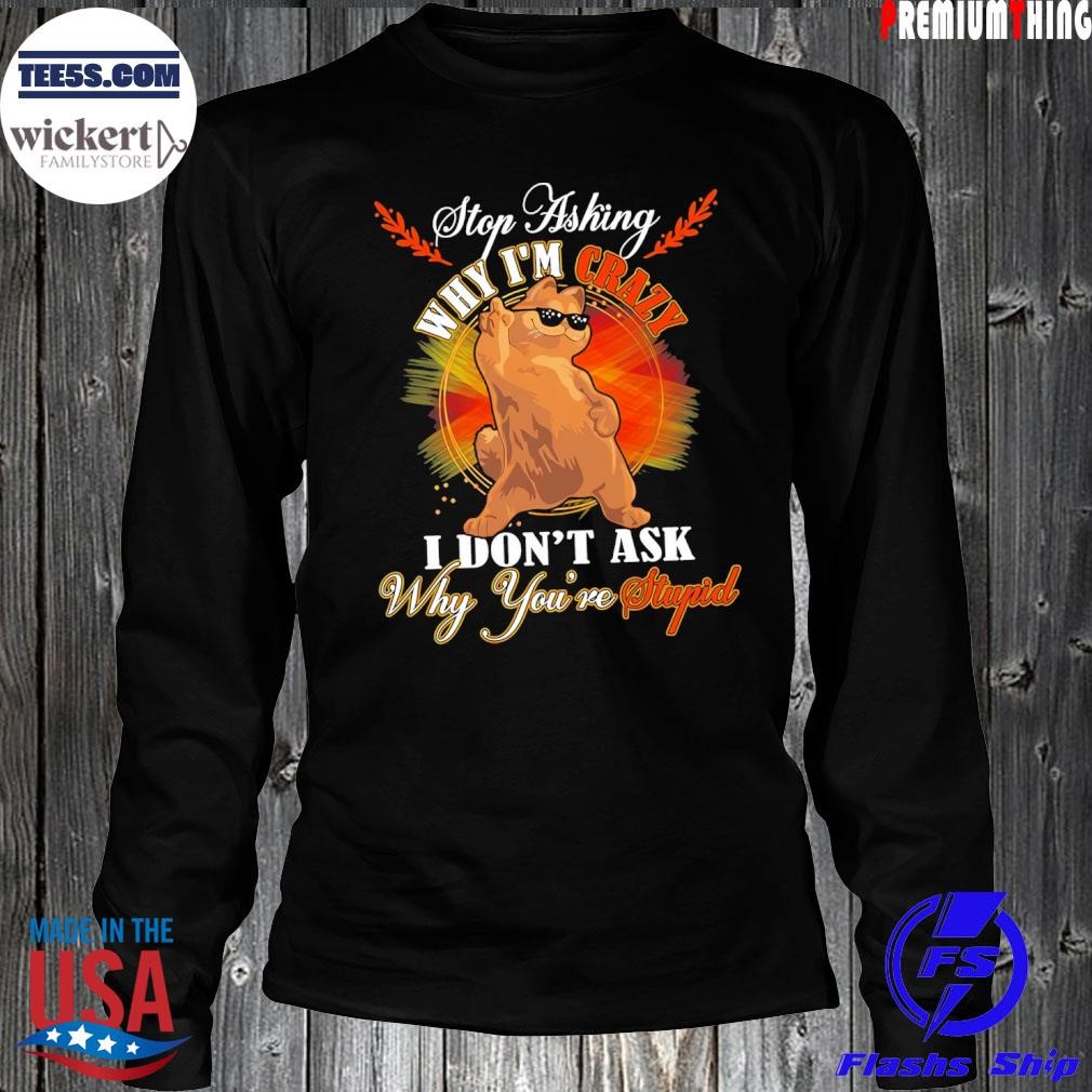 Stop asking why I'm crazy I don't ask why you're stupid shirt LongSleeve.jpg