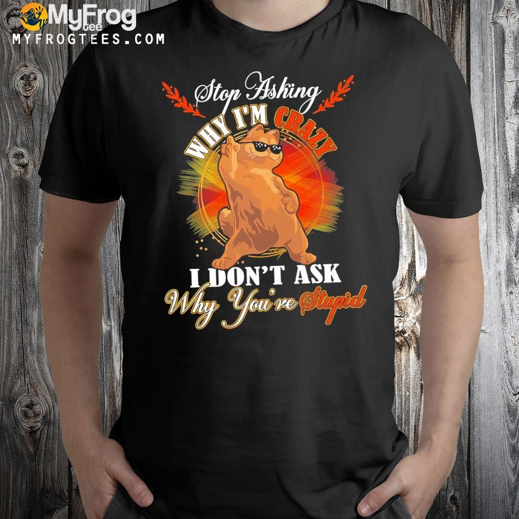 Stop asking why I'm crazy I don't ask why you're stupid shirt