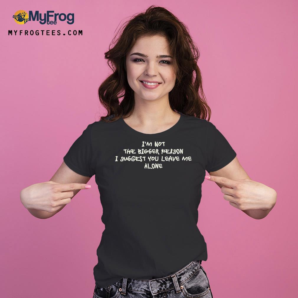 I'm not the bigger person I suggest you leave me alone s Ladies Tee