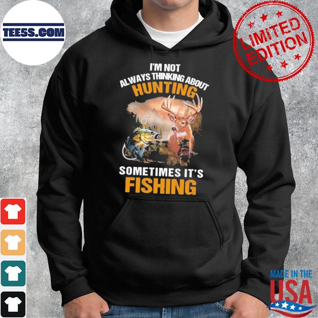 I'm not always thinking about hunting sometimes it's fishing love hunting shirt hoodie.jpg