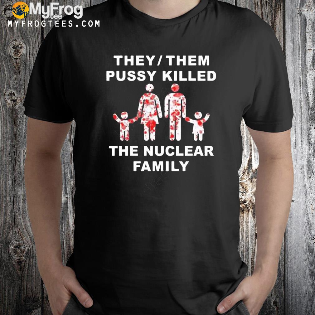 They them pussy skilled the nuclear family shirt