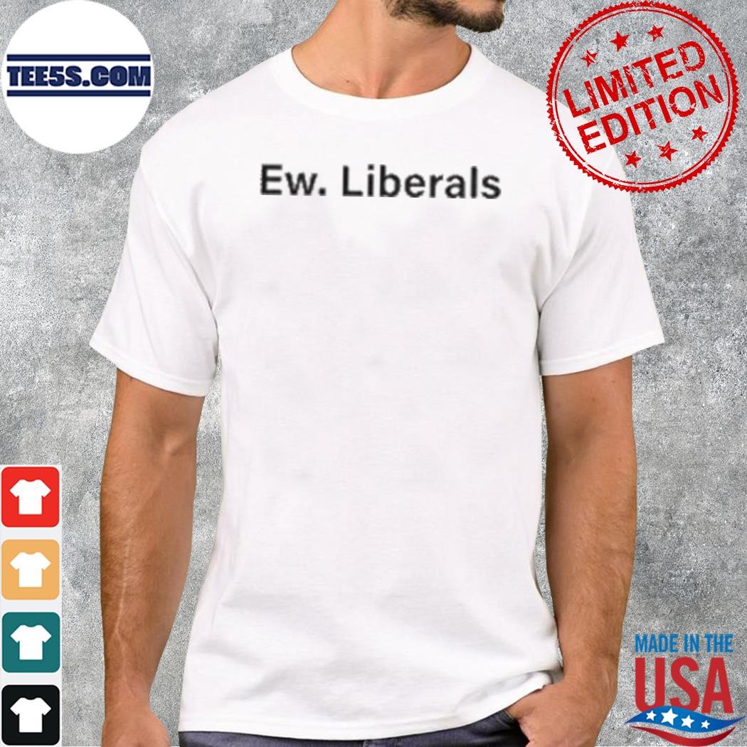 Ew. liberals shirt