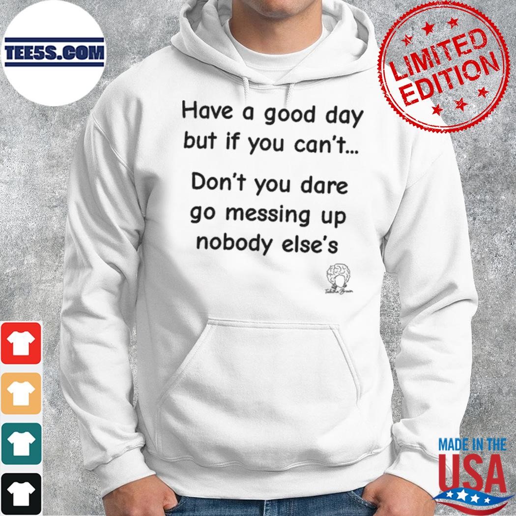 Have A Good Day But If You Can’t Don’t You Dare Go Messing Up Nobody Else’s Shirt hoodie.jpg