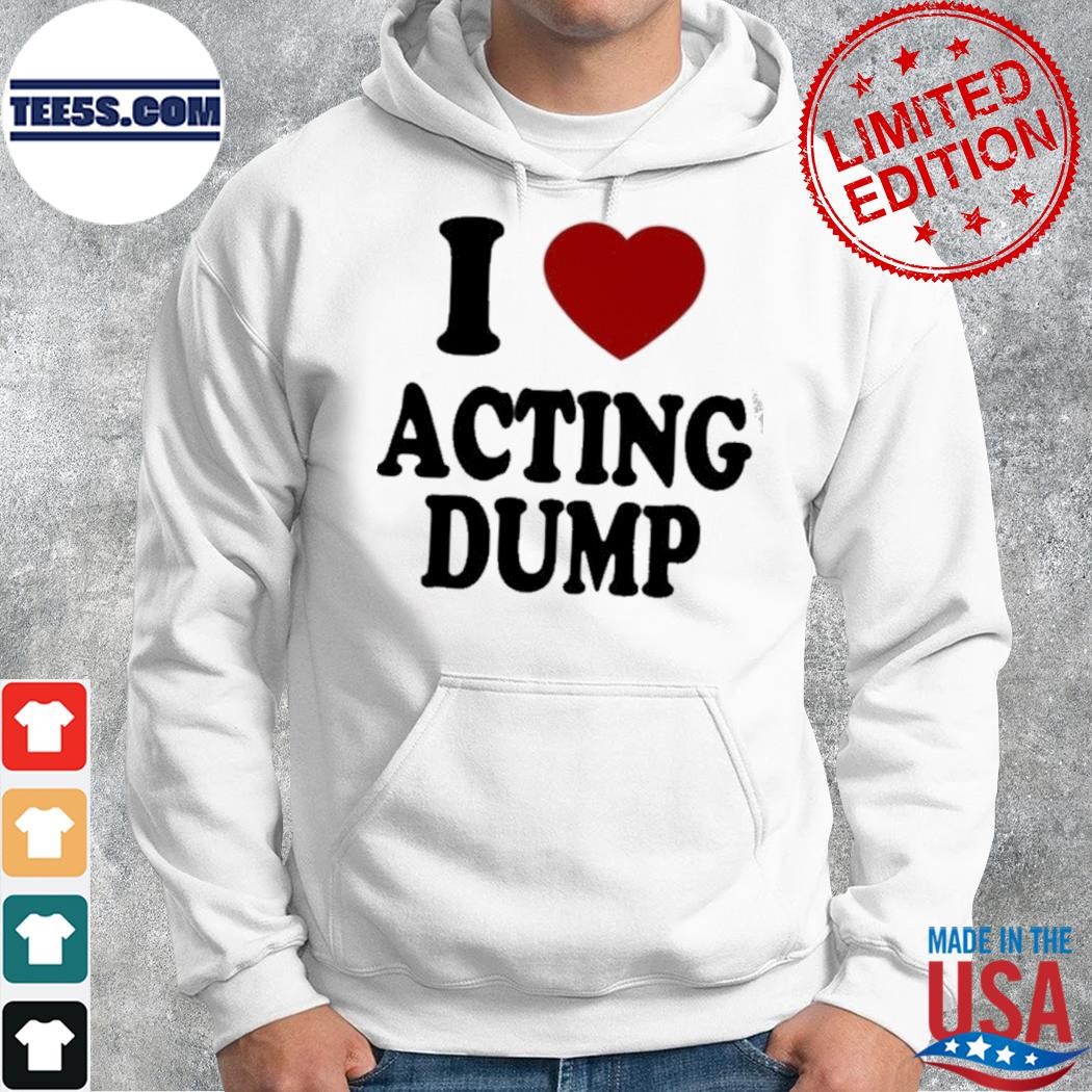 I love acting dump shirt hoodie.jpg