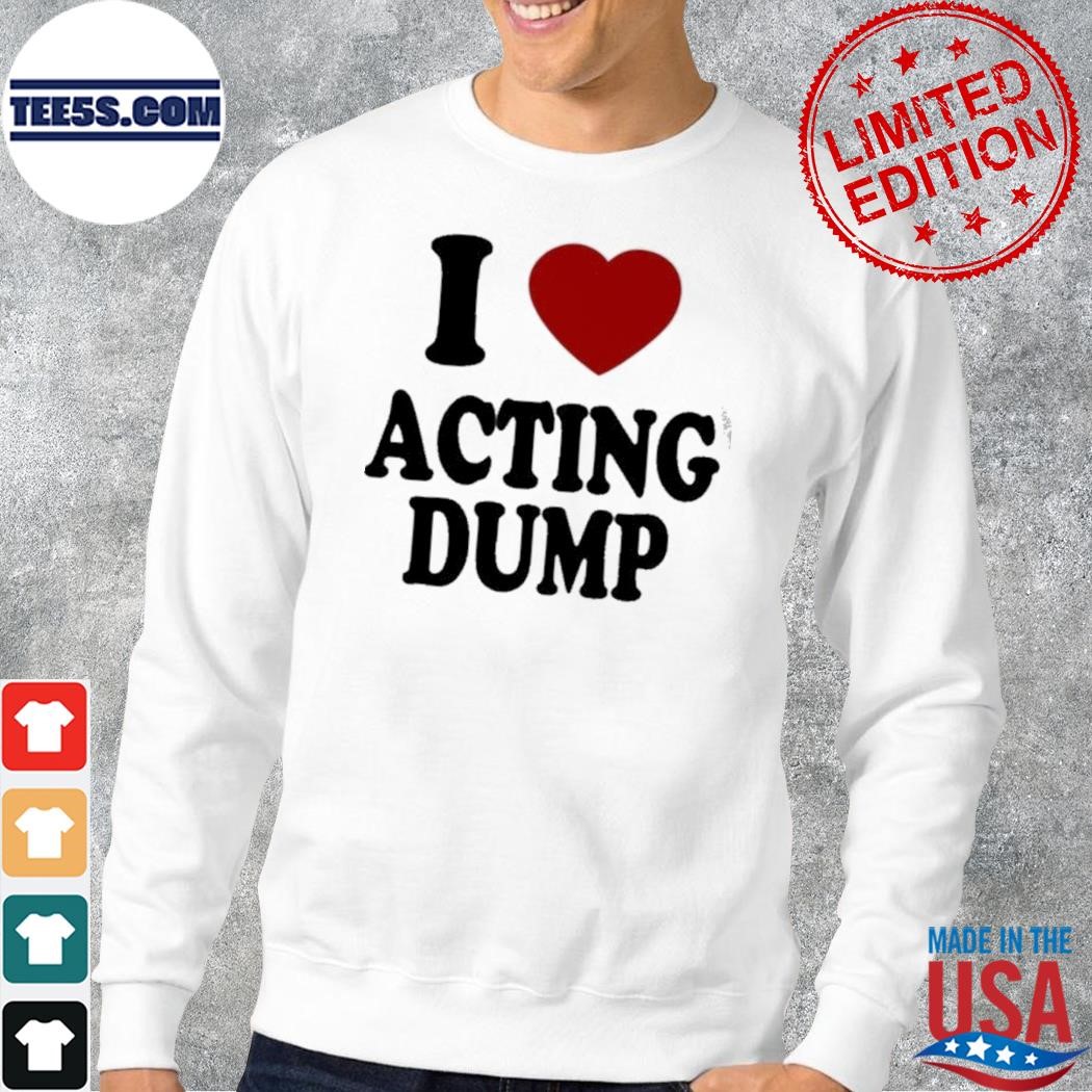I love acting dump shirt longsleve.jpg