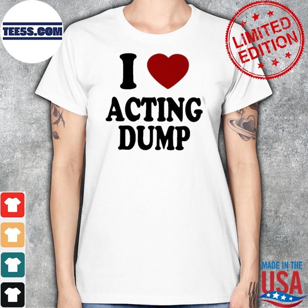 I love acting dump shirt women.jpg