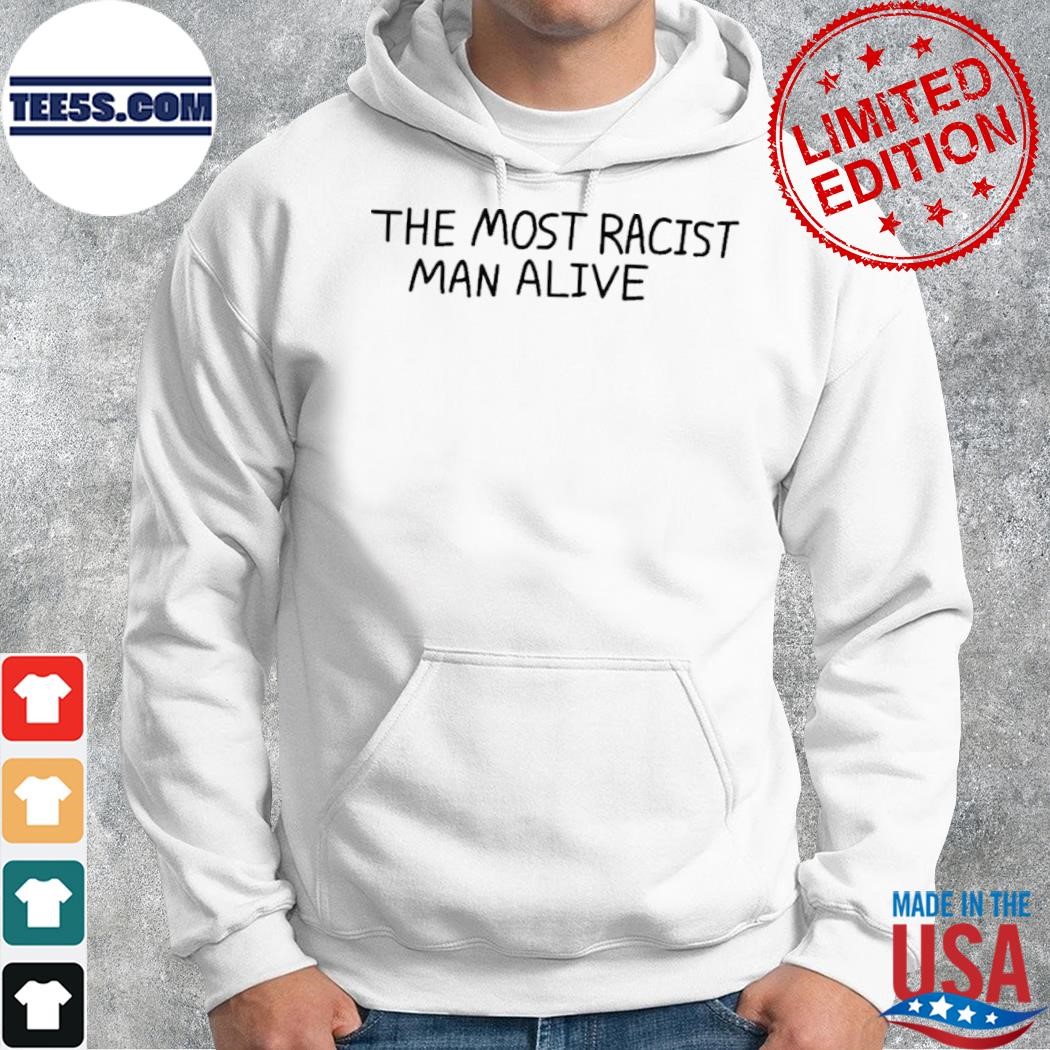 The most racist man alive shirt hoodie.jpg