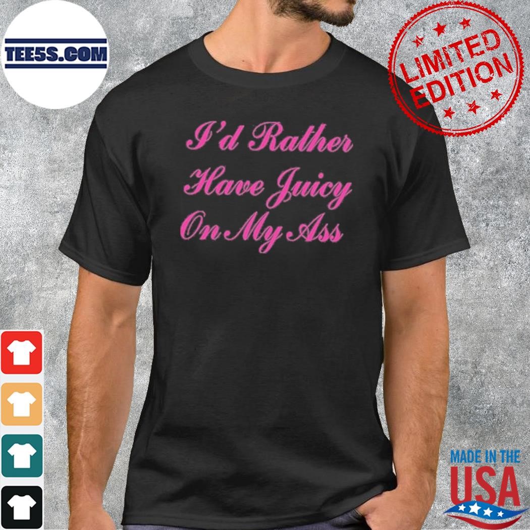 I’d Rather Have Juicy On My Ass T-Shirt