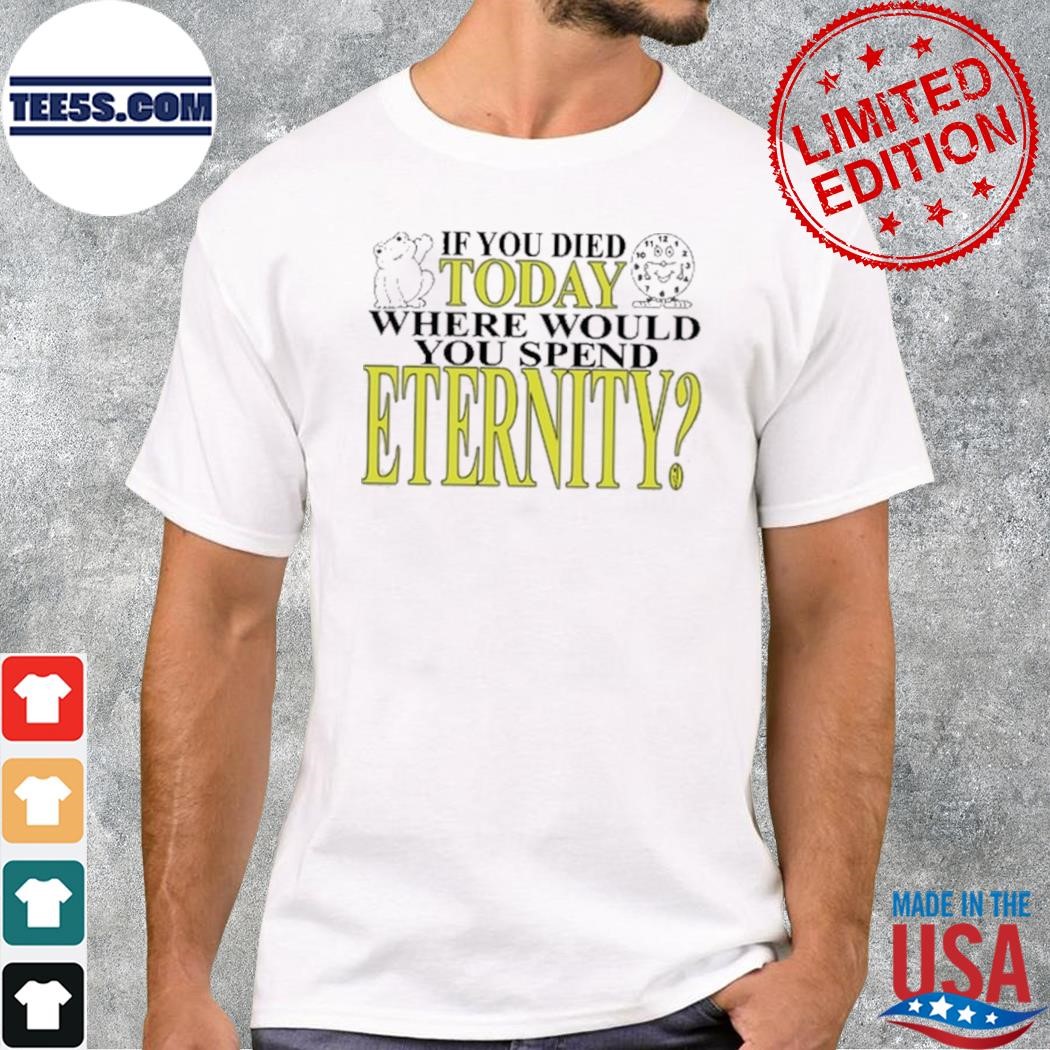 If you died today where would you spend eternity shirt