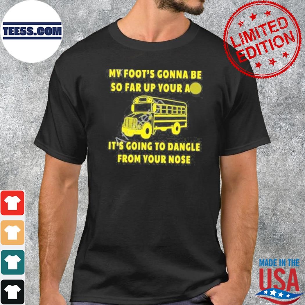 My foot's gonna be so far up your ass it's going to dangle from your nose shirt