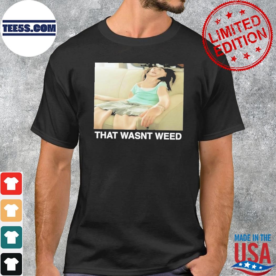 That wasn't weed. shirt