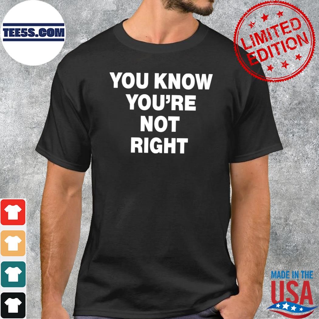 Design You Know You’re Not Right T-Shirt