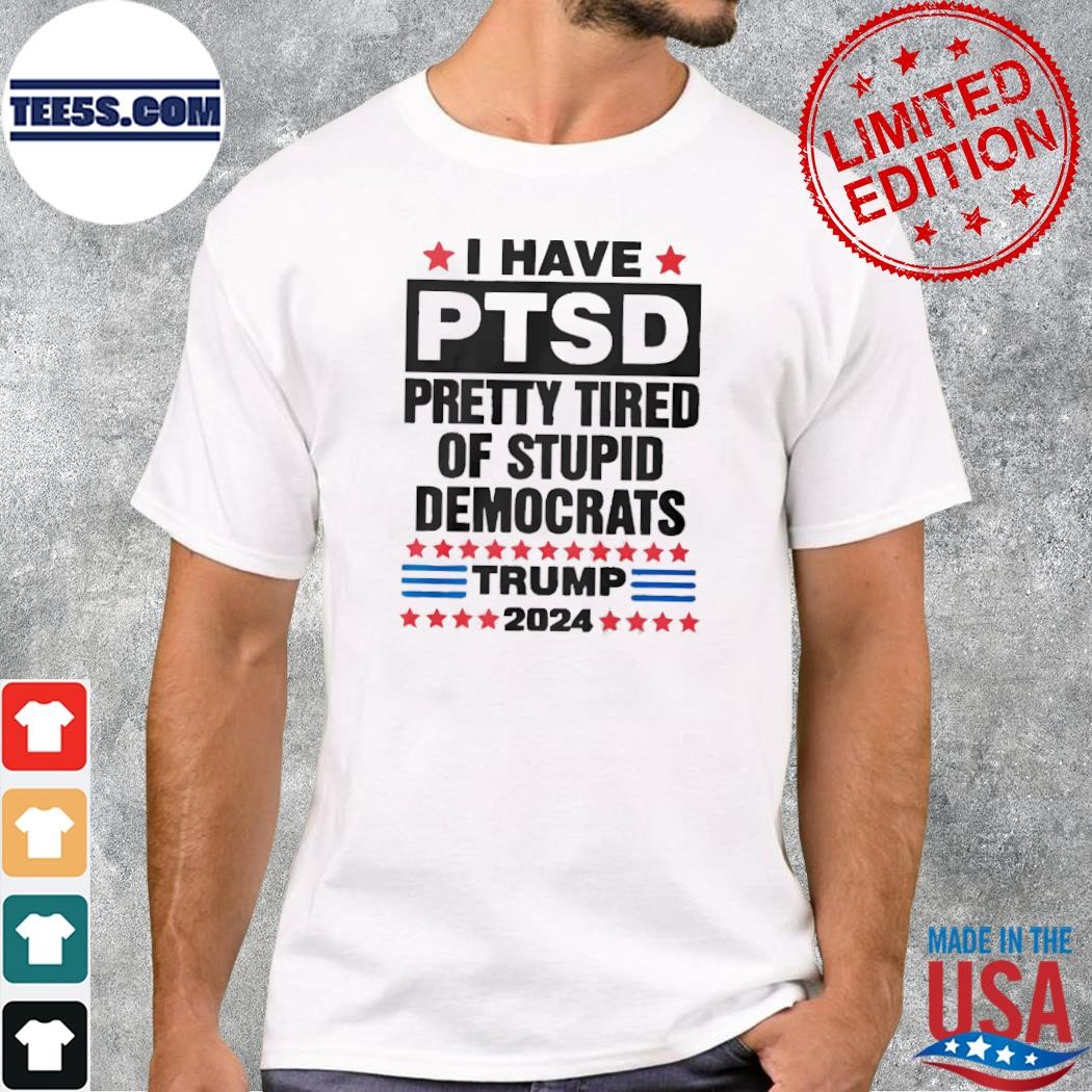 I Have Ptsd Pretty Tired Of Stupid Democrats Trump 2024 T-shirt