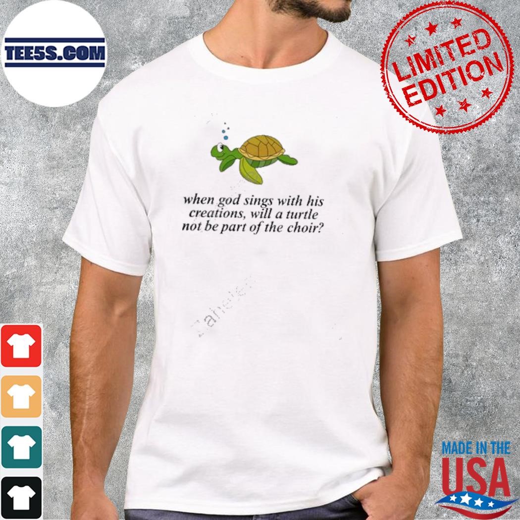 When god sings with his creations will a turtle not be part of the choir t-shirt