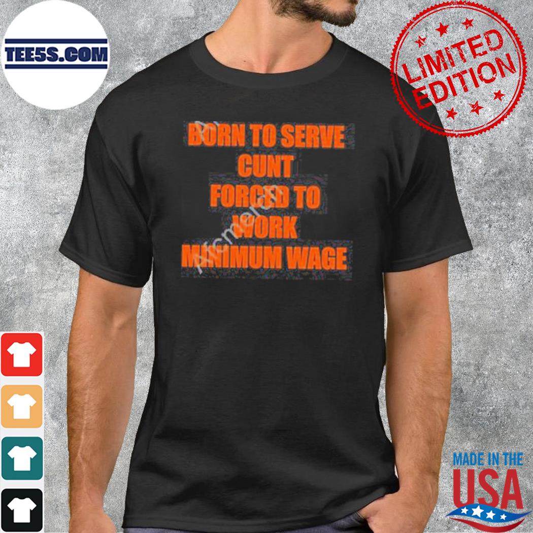 Born to serve cunt forced to work minimum wage tee shirt