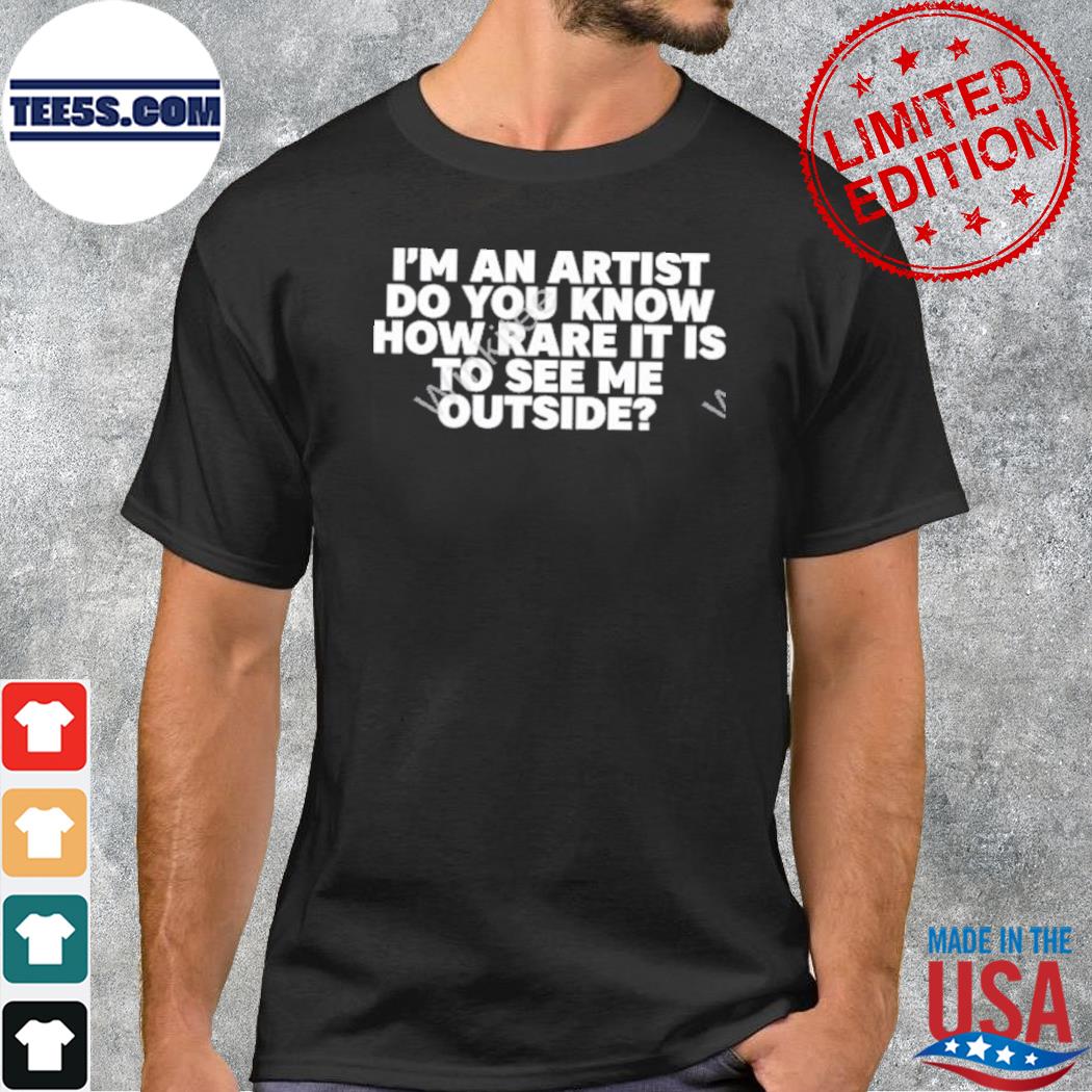 I'm an artist do you know how rare it is to see me outside tee shirt