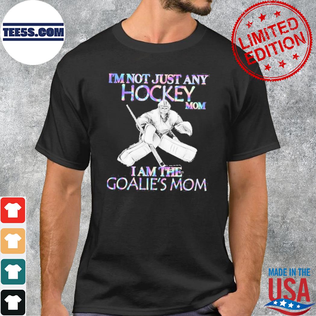 I'm not just any Hockey mom I am the Goalie's mom shirt