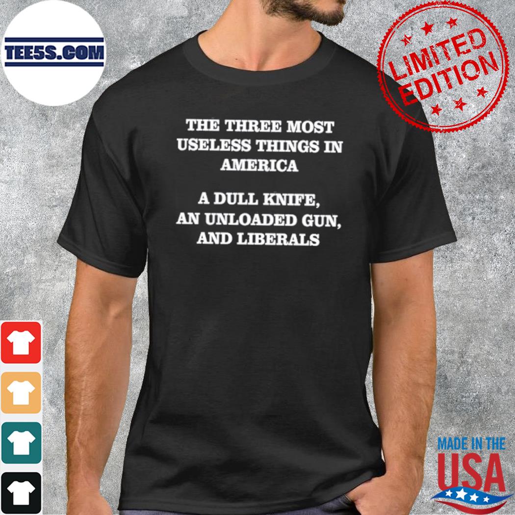 Jojofromjerzthe Three Most Useless Things In America A Dull Knife An Unloaded Gun And Liberals tee shirt