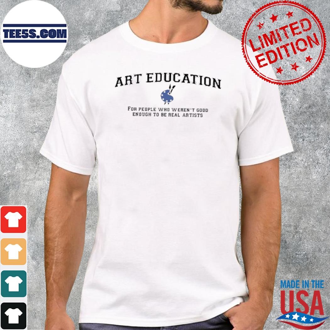 Art education for people who weren't good enough to be real artists shirt
