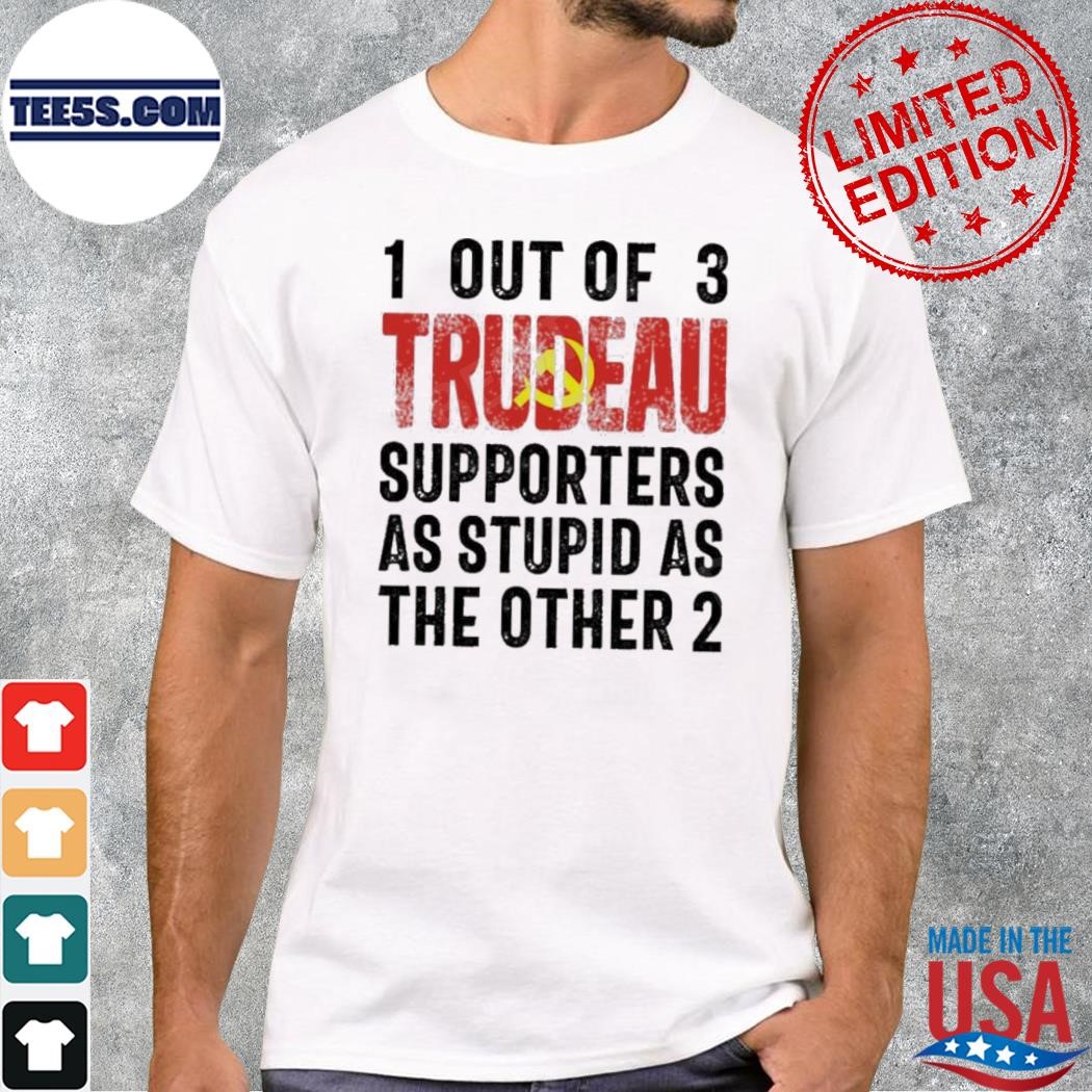 Canada 1 Out Of 3 Trudeau Supporters As Stupid As The Other 2 Shirt
