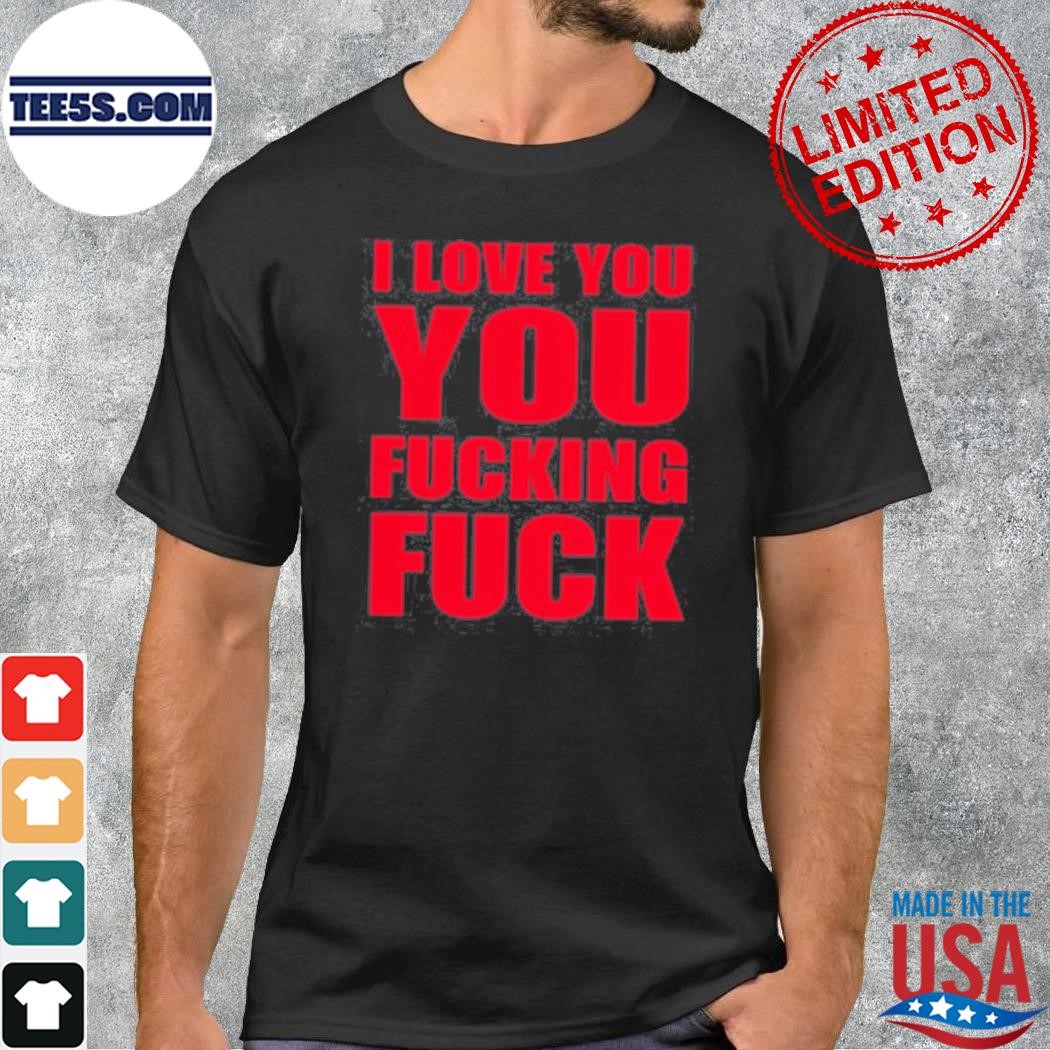 I Love You You Fucking Fuck New Shirt
