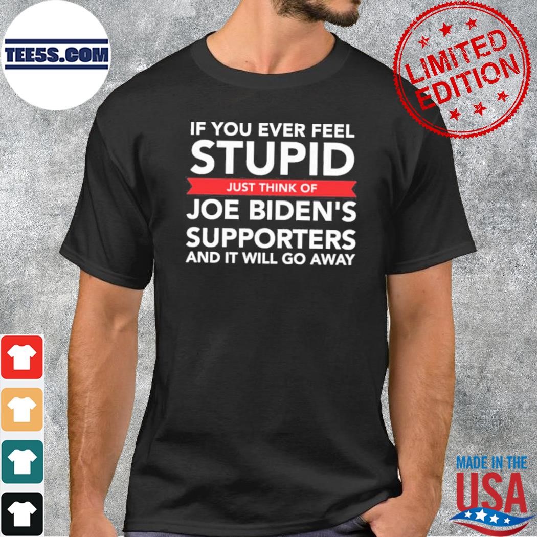 If you ever feel stupid just think of Joe biden's supporters and it will go away shirt