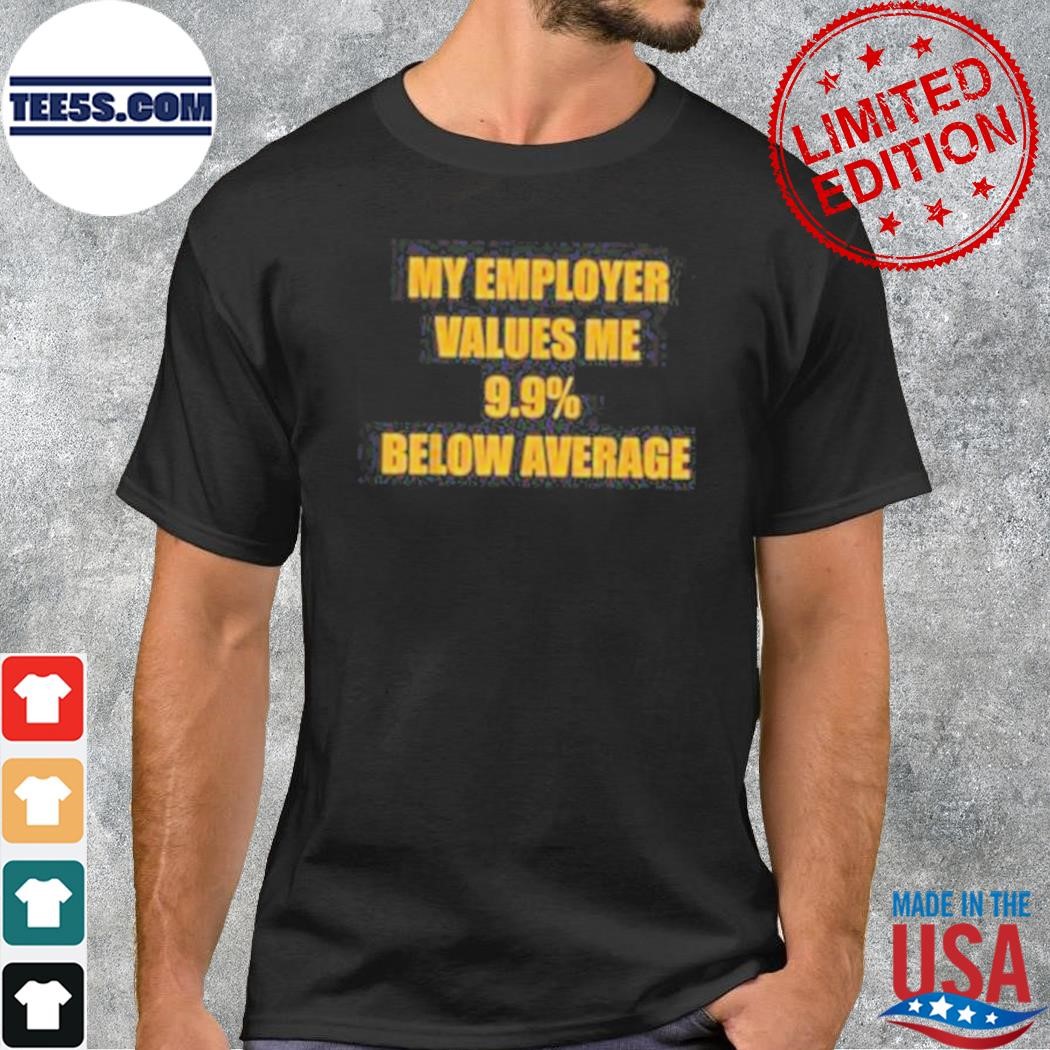 My employer values me 9.9% below average shirt