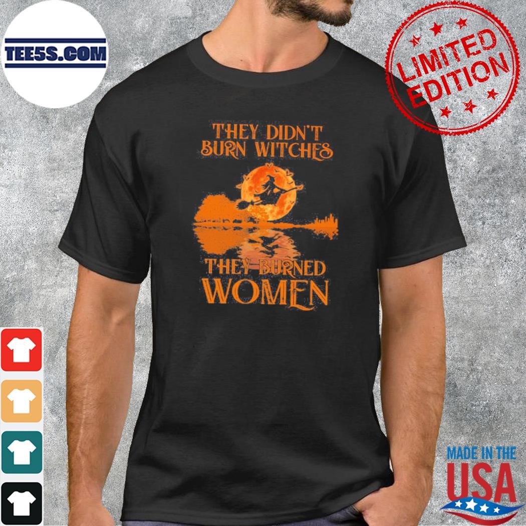 They didn't burn witches they burned women halloween witch shirt