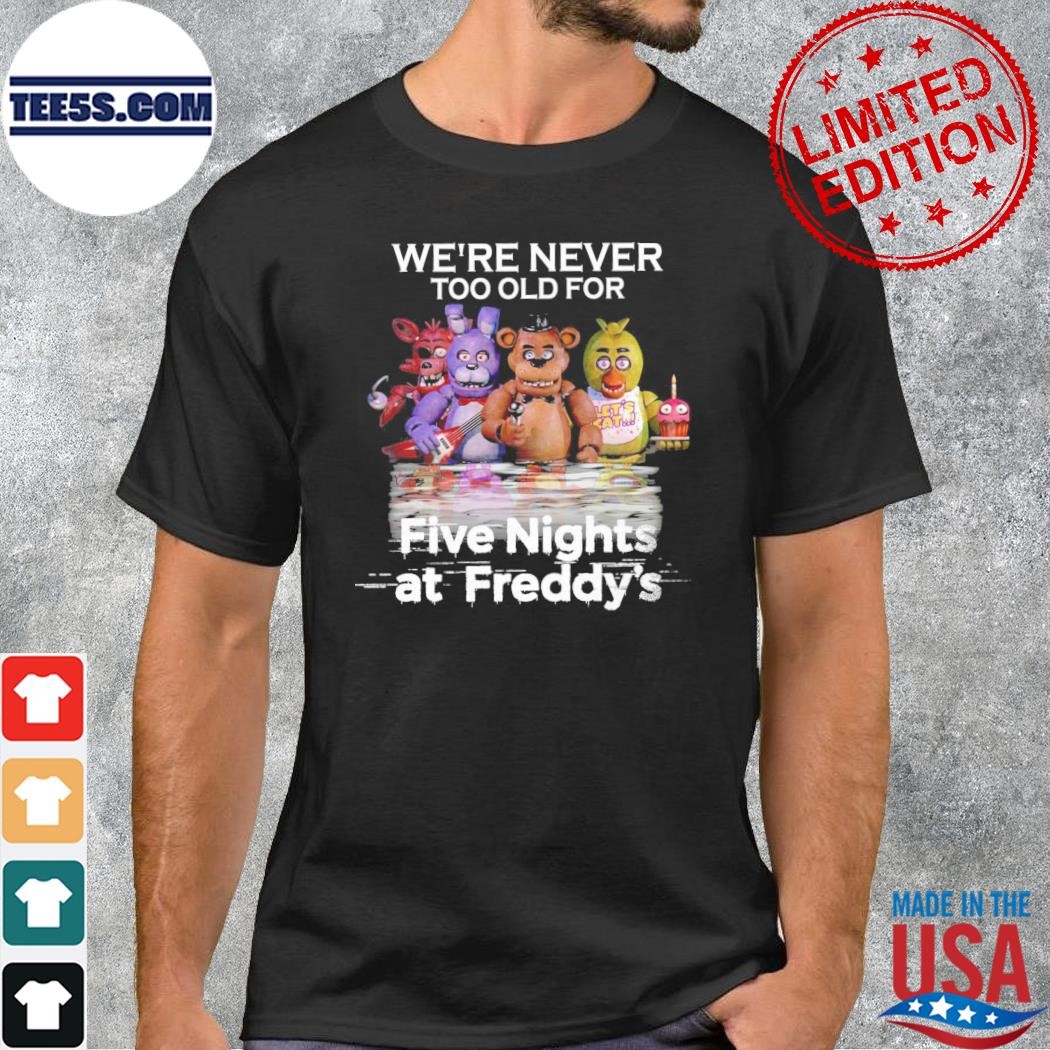 We're never too old for five nights at freddy's shirt